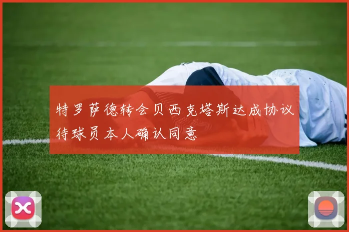 特罗萨德转会贝西克塔斯达成协议待球员本人确认同意