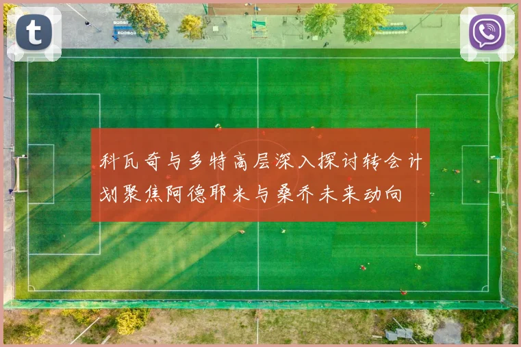 科瓦奇与多特高层深入探讨转会计划聚焦阿德耶米与桑乔未来动向