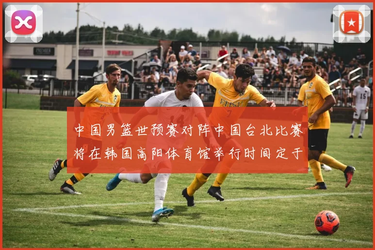 中国男篮世预赛对阵中国台北比赛将在韩国高阳体育馆举行时间定于7月6日