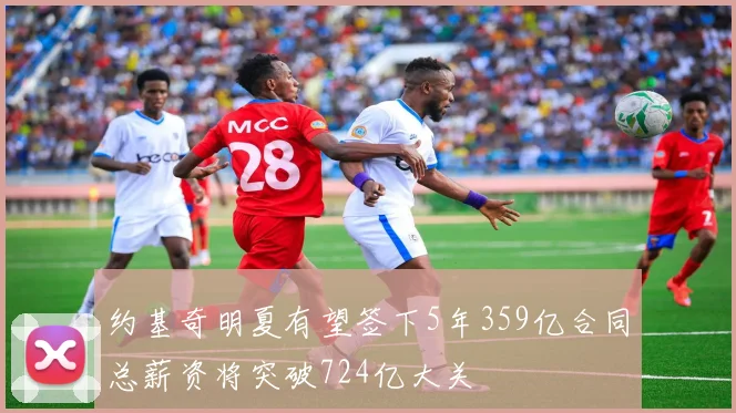 约基奇明夏有望签下5年359亿合同总薪资将突破724亿大关