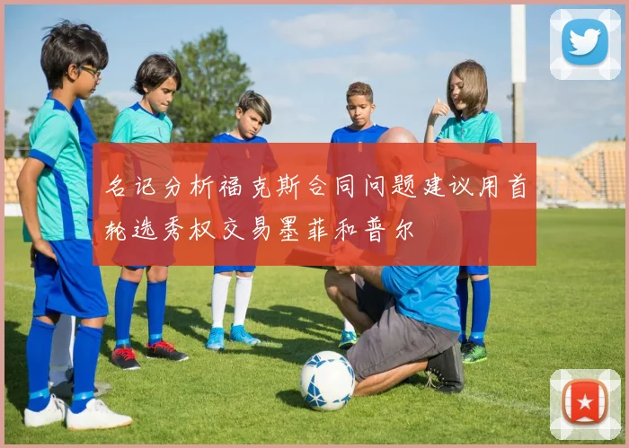 名记分析福克斯合同问题建议用首轮选秀权交易墨菲和普尔