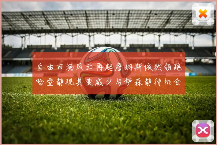 自由市场风云再起詹姆斯依然领跑哈登静观其变威少与伊森静待机会