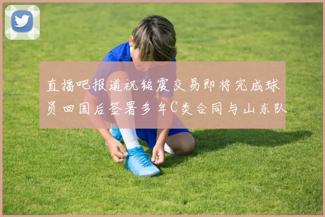 直播吧报道祝铭震交易即将完成球员回国后签署多年C类合同与山东队续约