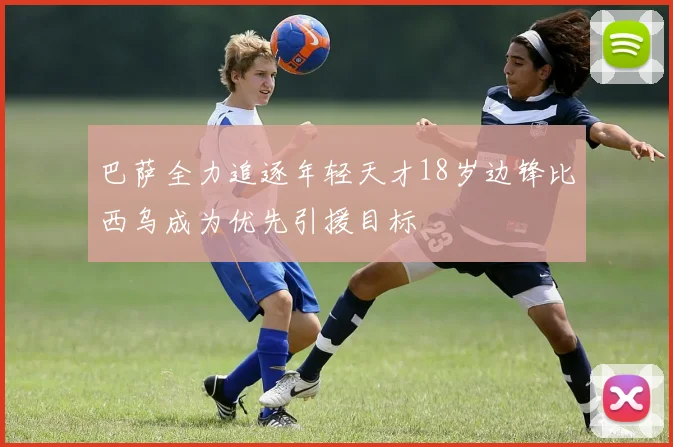 巴萨全力追逐年轻天才18岁边锋比西乌成为优先引援目标