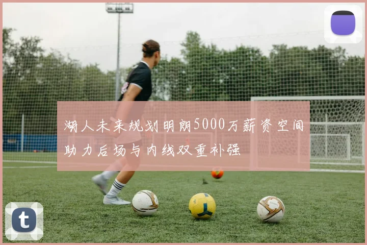 湖人未来规划明朗5000万薪资空间助力后场与内线双重补强
