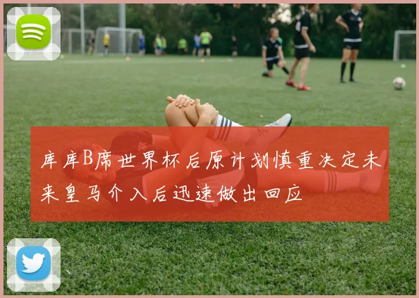 库库B席世界杯后原计划慎重决定未来皇马介入后迅速做出回应