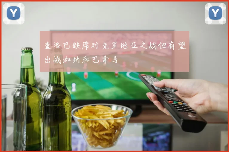 查洛巴缺席对克罗地亚之战但有望出战加纳和巴拿马