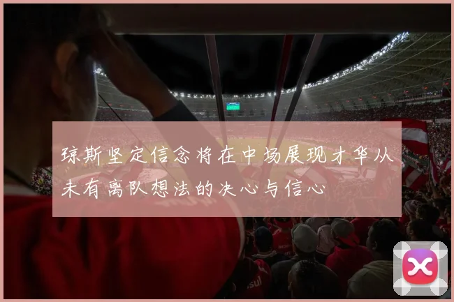 琼斯坚定信念将在中场展现才华从未有离队想法的决心与信心