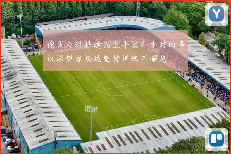 德国与科特迪瓦上半场补水时间争议诺伊尔场边坚持训练不懈怠