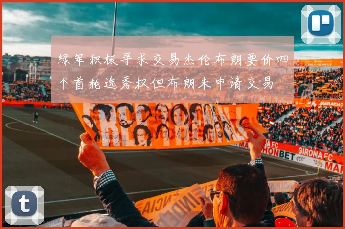 绿军积极寻求交易杰伦布朗要价四个首轮选秀权但布朗未申请交易