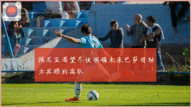 佩尼亚渴望尽快明确未来巴萨将助力其顺利离队